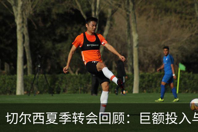 切尔西夏季转会回顾：巨额投入与成功出售的双重策略
